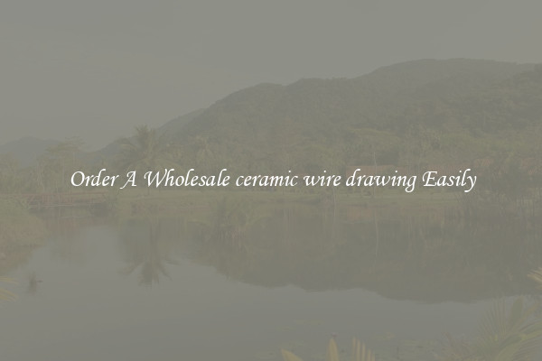 Order A Wholesale ceramic wire drawing Easily