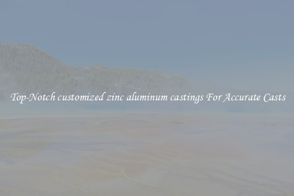 Top-Notch customized zinc aluminum castings For Accurate Casts
