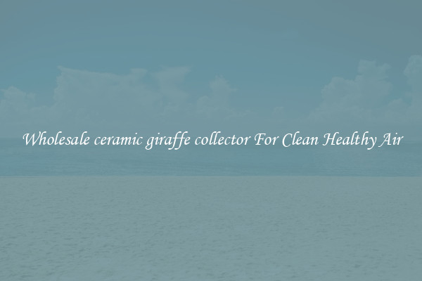 Wholesale ceramic giraffe collector For Clean Healthy Air