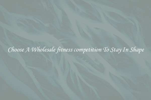 Choose A Wholesale fitness competition To Stay In Shape