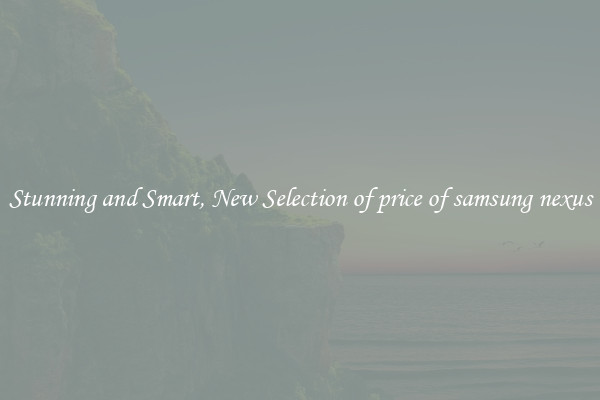 Stunning and Smart, New Selection of price of samsung nexus