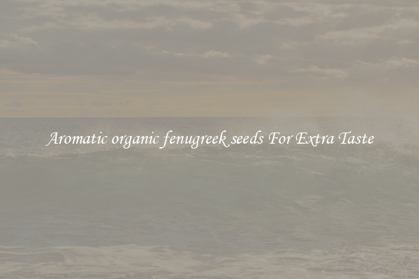 Aromatic organic fenugreek seeds For Extra Taste