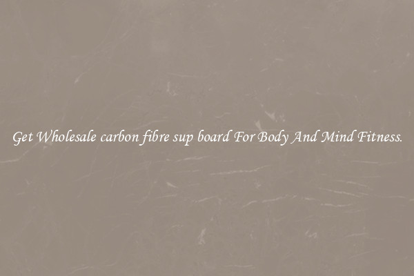 Get Wholesale carbon fibre sup board For Body And Mind Fitness.