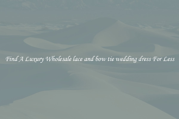 Find A Luxury Wholesale lace and bow tie wedding dress For Less