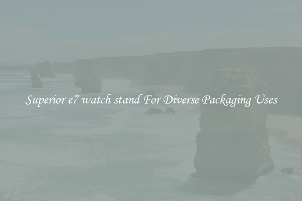 Superior e7 watch stand For Diverse Packaging Uses