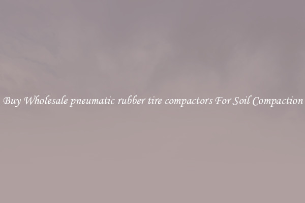 Buy Wholesale pneumatic rubber tire compactors For Soil Compaction