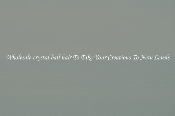 Wholesale crystal ball hair To Take Your Creations To New Levels