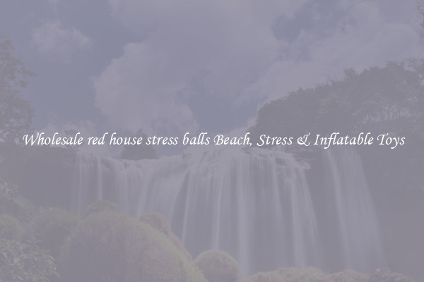 Wholesale red house stress balls Beach, Stress & Inflatable Toys