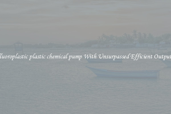 fluoroplastic plastic chemical pump With Unsurpassed Efficient Outputs