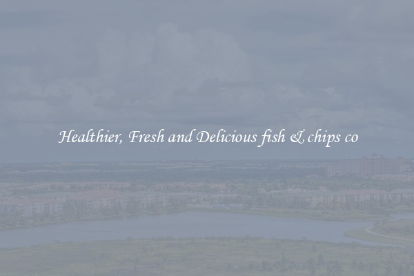 Healthier, Fresh and Delicious fish & chips co