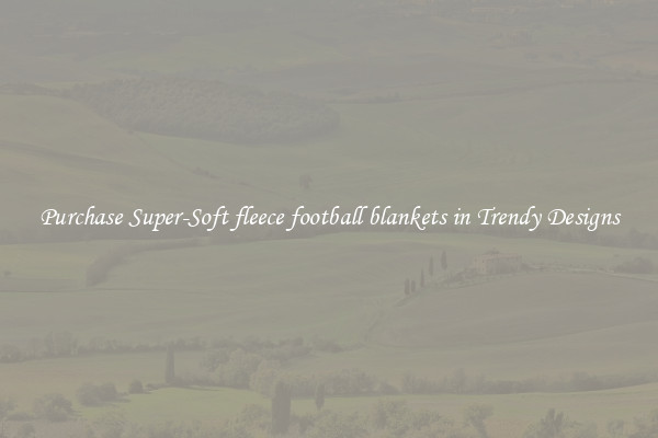 Purchase Super-Soft fleece football blankets in Trendy Designs