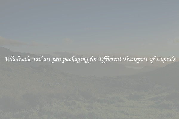 Wholesale nail art pen packaging for Efficient Transport of Liquids