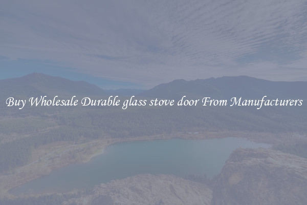 Buy Wholesale Durable glass stove door From Manufacturers