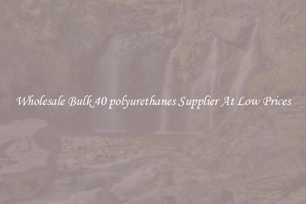 Wholesale Bulk 40 polyurethanes Supplier At Low Prices