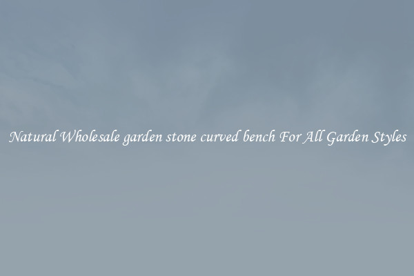 Natural Wholesale garden stone curved bench For All Garden Styles