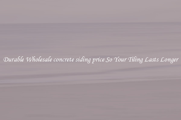 Durable Wholesale concrete siding price So Your Tiling Lasts Longer