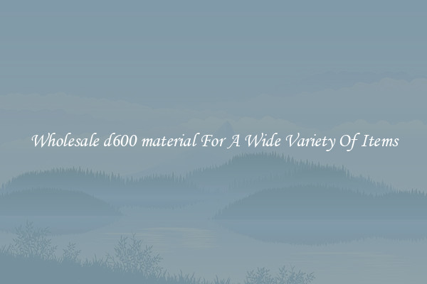 Wholesale d600 material For A Wide Variety Of Items