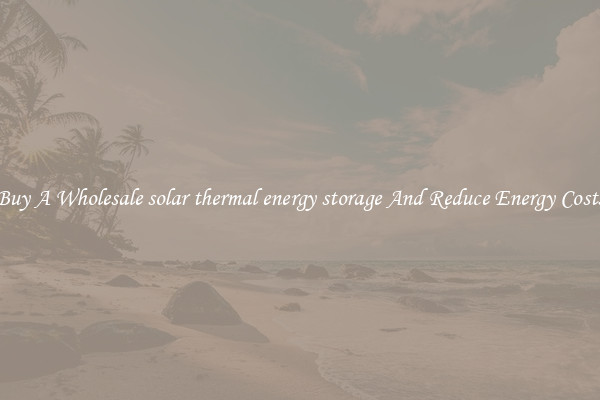 Buy A Wholesale solar thermal energy storage And Reduce Energy Costs