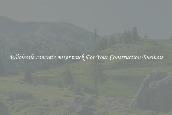Wholesale concrete mixer track For Your Construction Business
