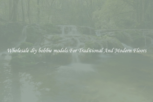 Wholesale diy bobbie models For Traditional And Modern Floors