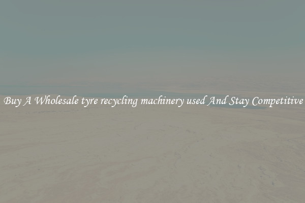 Buy A Wholesale tyre recycling machinery used And Stay Competitive