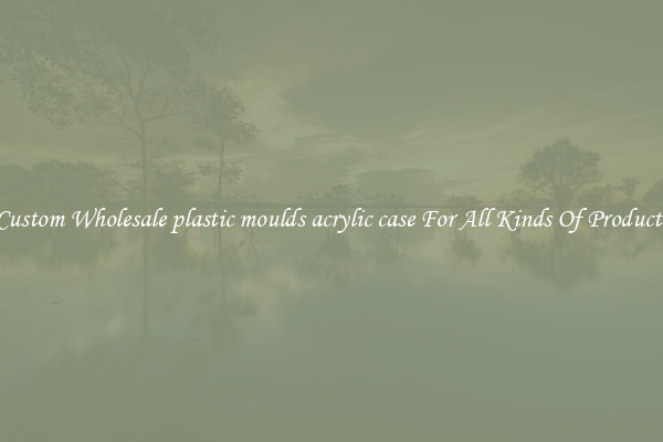 Custom Wholesale plastic moulds acrylic case For All Kinds Of Products
