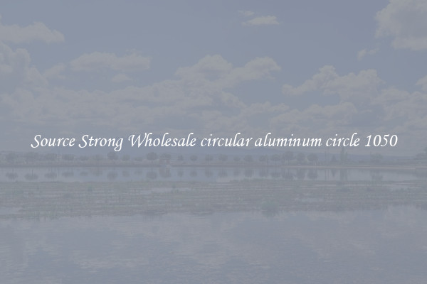 Source Strong Wholesale circular aluminum circle 1050