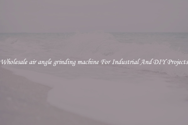 Wholesale air angle grinding machine For Industrial And DIY Projects