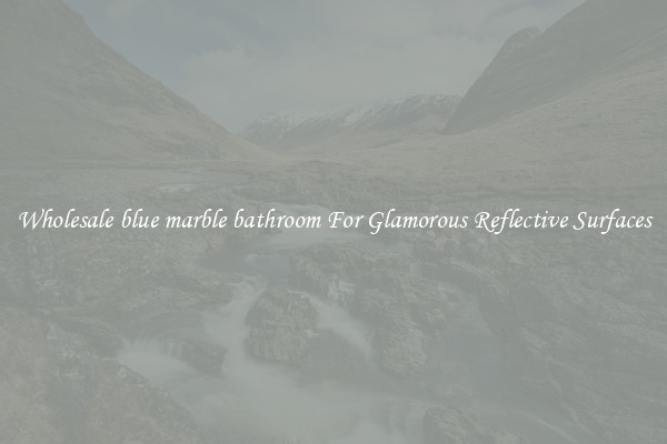 Wholesale blue marble bathroom For Glamorous Reflective Surfaces