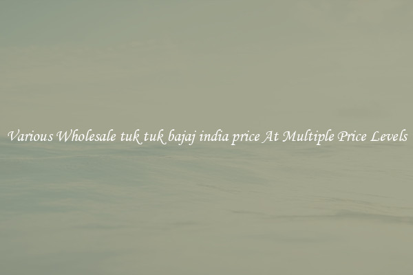 Various Wholesale tuk tuk bajaj india price At Multiple Price Levels