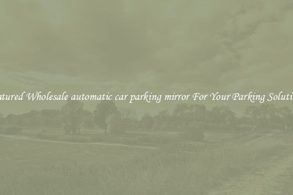 Featured Wholesale automatic car parking mirror For Your Parking Solutions 
