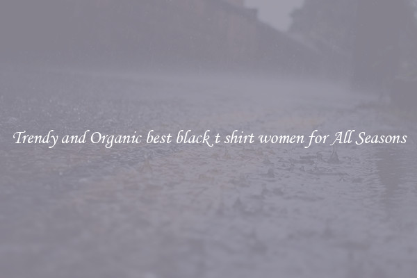 Trendy and Organic best black t shirt women for All Seasons