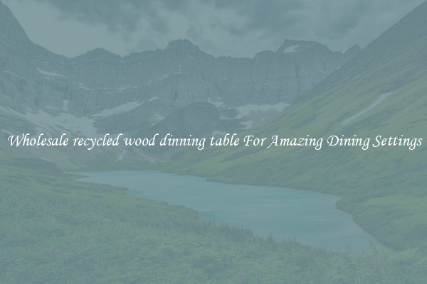 Wholesale recycled wood dinning table For Amazing Dining Settings