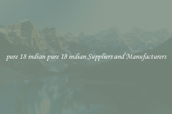pure 18 indian pure 18 indian Suppliers and Manufacturers