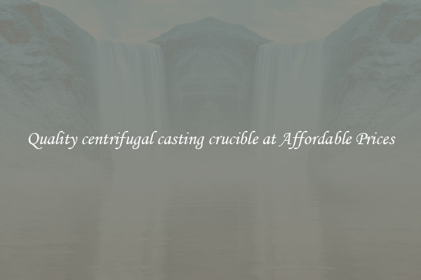 Quality centrifugal casting crucible at Affordable Prices