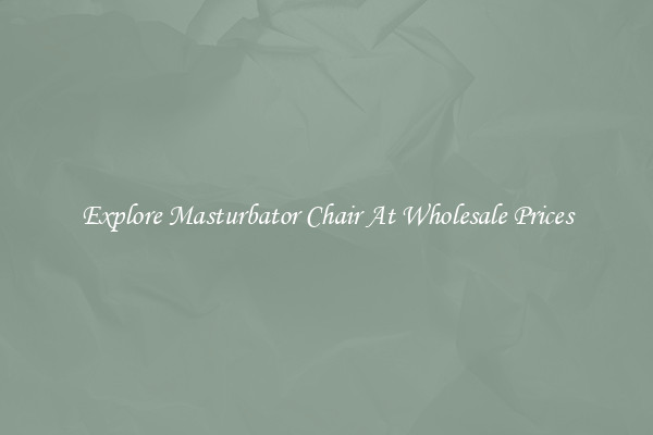 Explore Masturbator Chair At Wholesale Prices