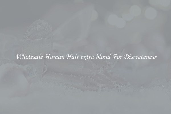 Wholesale Human Hair extra blond For Discreteness