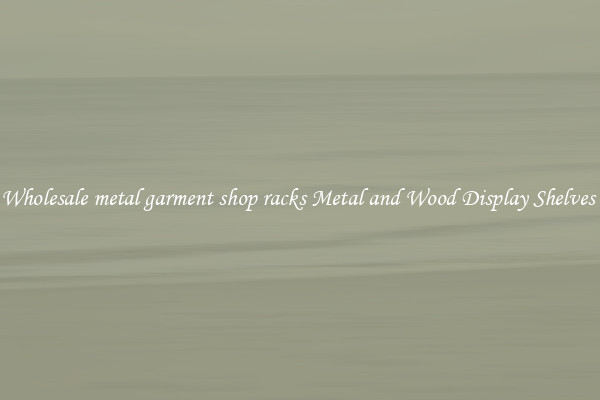 Wholesale metal garment shop racks Metal and Wood Display Shelves 